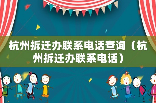 杭州拆遷辦聯系電話查詢（杭州拆遷辦聯系電話）