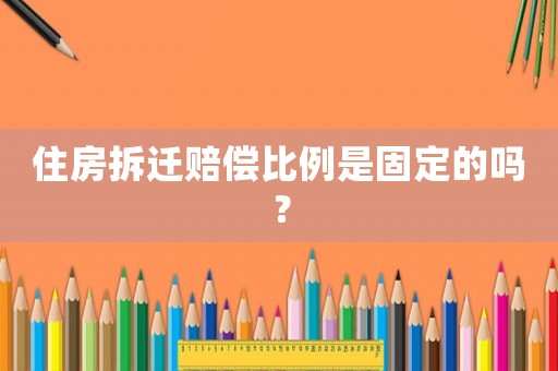 住房拆遷賠償比例是固定的嗎？