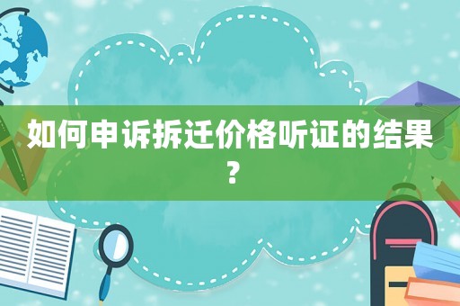 如何申訴拆遷價(jià)格聽證的結(jié)果？