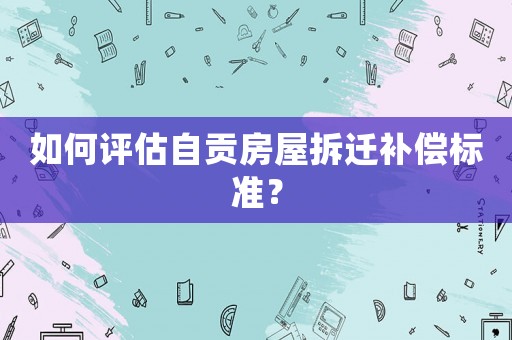 如何評估自貢房屋拆遷補償標準？