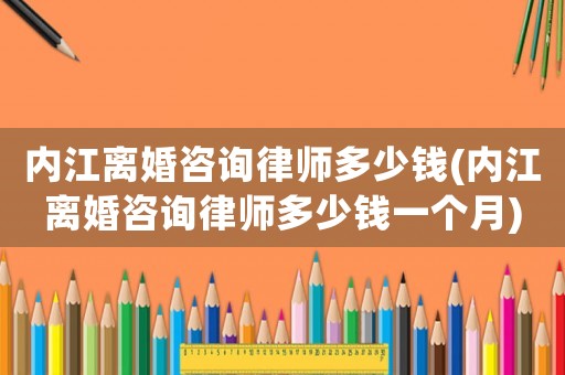內(nèi)江離婚咨詢律師多少錢(內(nèi)江離婚咨詢律師多少錢一個月)