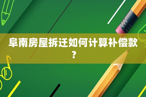 阜南房屋拆遷如何計(jì)算補(bǔ)償款？