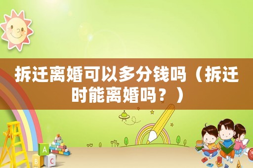 拆遷離婚可以多分錢嗎（拆遷時能離婚嗎？）