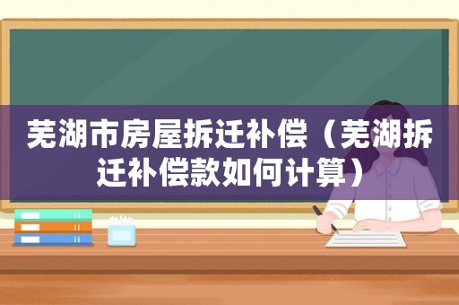 蕪湖市房屋拆遷補償（蕪湖拆遷補償款如何計算）