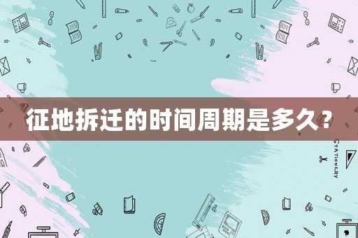 征地拆遷的時間周期是多久？