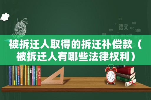 被拆遷人取得的拆遷補償款（被拆遷人有哪些法律權利）