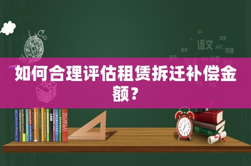 如何合理評估租賃拆遷補償金額？