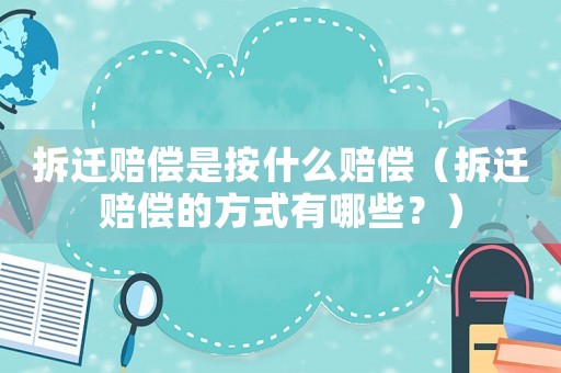 拆遷賠償是按什么賠償（拆遷賠償?shù)姆绞接心男?？? title=