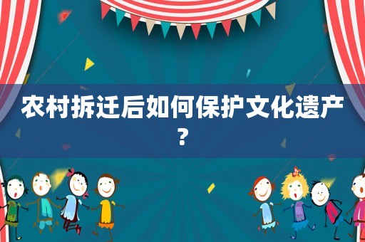 農(nóng)村拆遷后如何保護(hù)文化遺產(chǎn)?