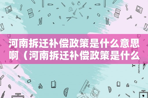 河南拆遷補償政策是什么意思啊（河南拆遷補償政策是什么？）
