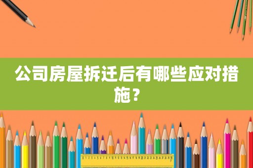 公司房屋拆遷后有哪些應對措施？