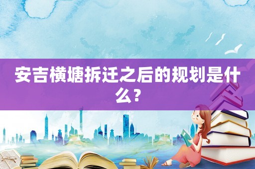 安吉橫塘拆遷之后的規劃是什么？