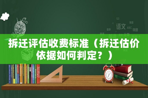 拆遷評估收費標準（拆遷估價依據如何判定？）