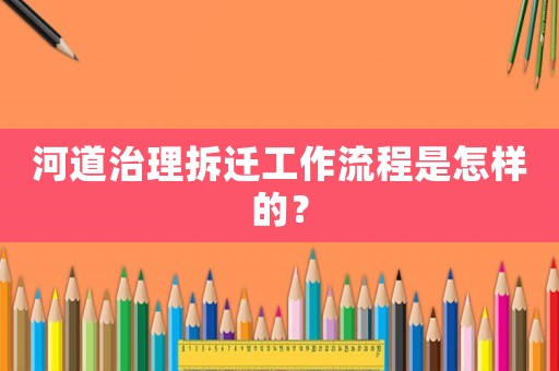 河道治理拆遷工作流程是怎樣的？