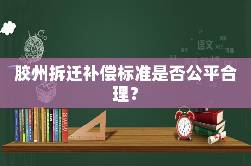 膠州拆遷補(bǔ)償標(biāo)準(zhǔn)是否公平合理？