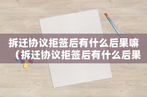 拆遷協議拒簽后有什么后果嘛（拆遷協議拒簽后有什么后果）