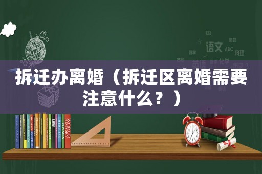 拆遷辦離婚（拆遷區離婚需要注意什么？）