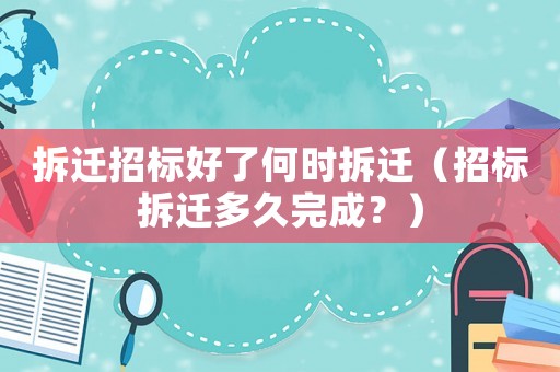 拆遷招標好了何時拆遷（招標拆遷多久完成？）