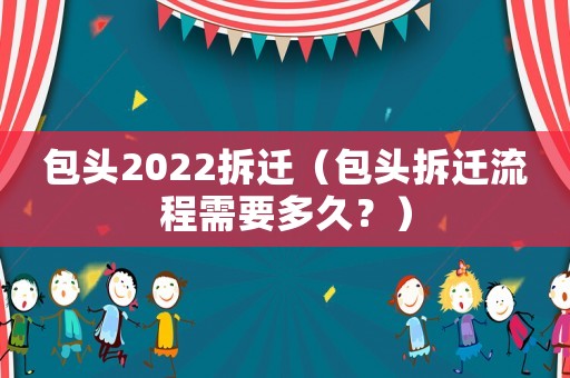 包頭2022拆遷（包頭拆遷流程需要多久？）