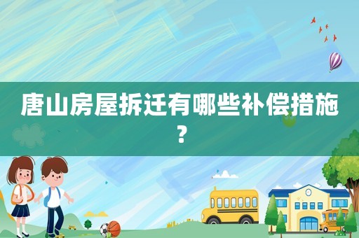唐山房屋拆遷有哪些補償措施？