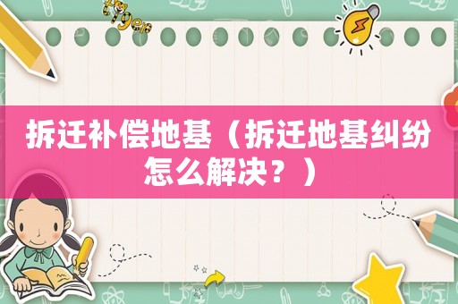 拆遷補償地基（拆遷地基糾紛怎么解決？）