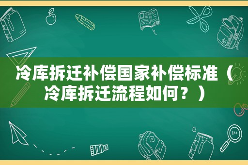 冷庫拆遷補償國家補償標準（冷庫拆遷流程如何？）