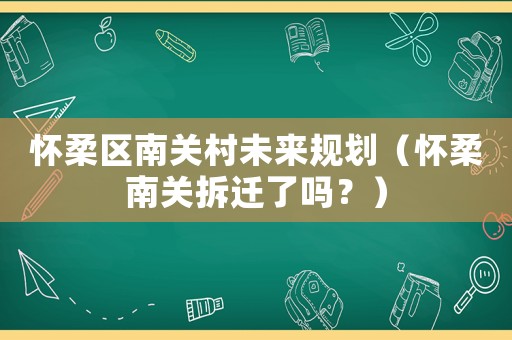 懷柔區(qū)南關(guān)村未來規(guī)劃（懷柔南關(guān)拆遷了嗎？）