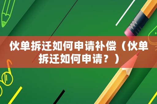 伙單拆遷如何申請(qǐng)補(bǔ)償（伙單拆遷如何申請(qǐng)？）