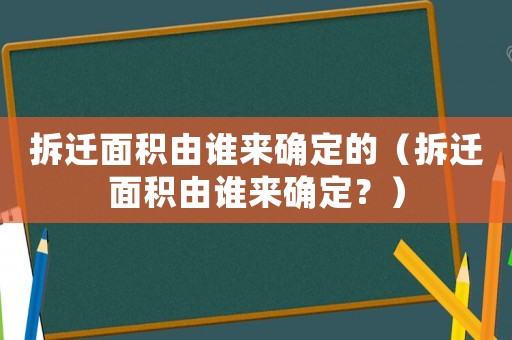 拆遷面積由誰來確定的（拆遷面積由誰來確定？）