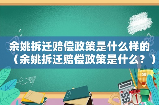 余姚拆遷賠償政策是什么樣的（余姚拆遷賠償政策是什么？）