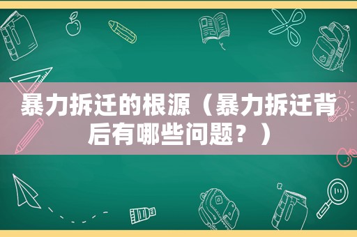 暴力拆遷的根源（暴力拆遷背后有哪些問題？）