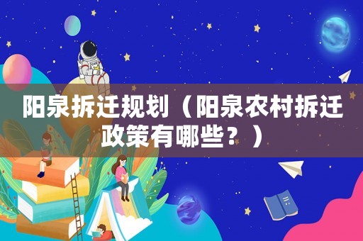 陽泉拆遷規(guī)劃（陽泉農(nóng)村拆遷政策有哪些？）