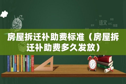 房屋拆遷補(bǔ)助費標(biāo)準(zhǔn)（房屋拆遷補(bǔ)助費多久發(fā)放）