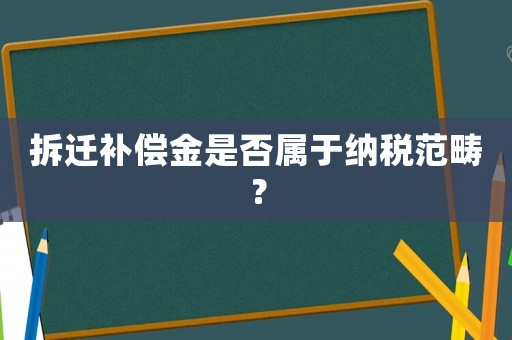 拆遷補償金是否屬于納稅范疇？