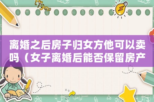 離婚之后房子歸女方他可以賣嗎（女子離婚后能否保留房產(chǎn)？）