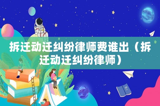 拆遷動遷糾紛律師費誰出（拆遷動遷糾紛律師）
