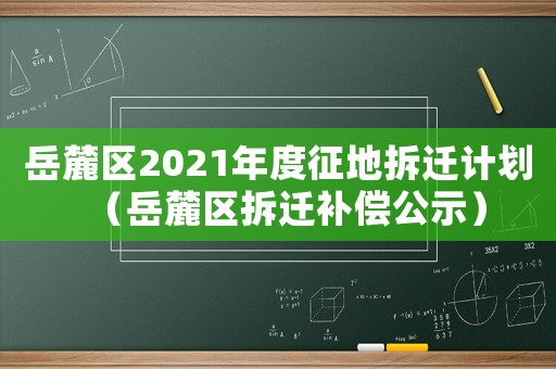 岳麓區(qū)2021年度征地拆遷計(jì)劃（岳麓區(qū)拆遷補(bǔ)償公示）