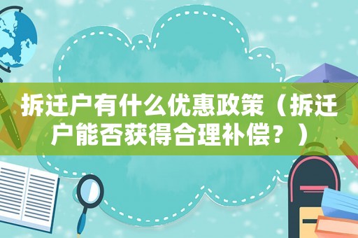 拆遷戶有什么優惠政策（拆遷戶能否獲得合理補償？）