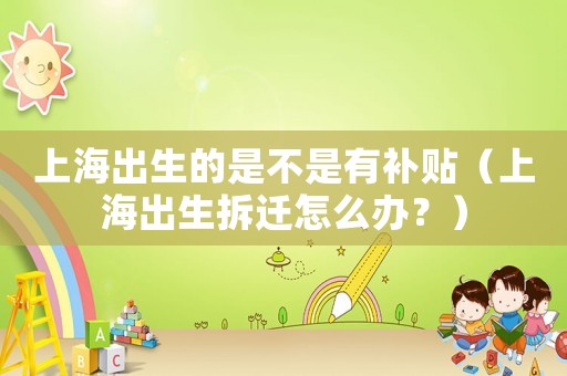 上海出生的是不是有補貼（上海出生拆遷怎么辦？）