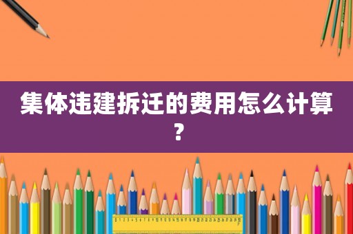集體違建拆遷的費用怎么計算？