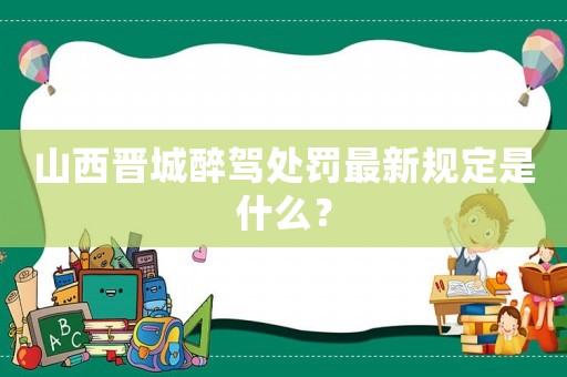 山西晉城醉駕處罰最新規定是什么？