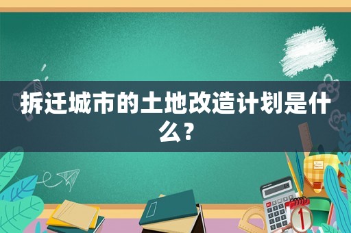 拆遷城市的土地改造計劃是什么？