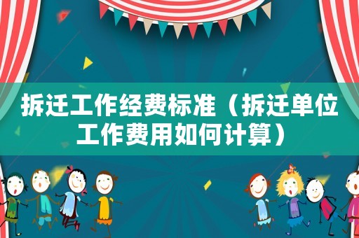 拆遷工作經費標準（拆遷單位工作費用如何計算）