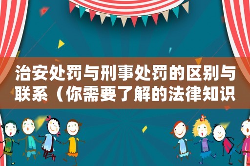 治安處罰與刑事處罰的區別與聯系（你需要了解的法律知識）