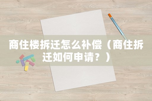 商住樓拆遷怎么補償（商住拆遷如何申請？）