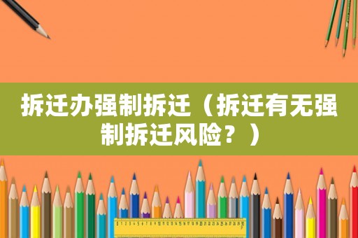 拆遷辦強制拆遷（拆遷有無強制拆遷風險？）