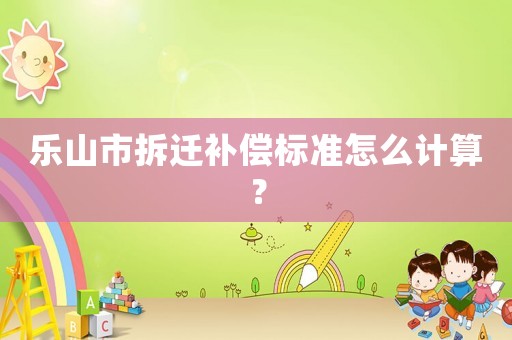 樂山市拆遷補(bǔ)償標(biāo)準(zhǔn)怎么計(jì)算？