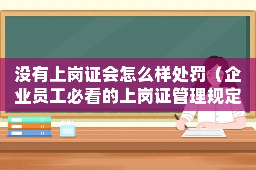 沒有上崗證會怎么樣處罰（企業員工必看的上崗證管理規定）