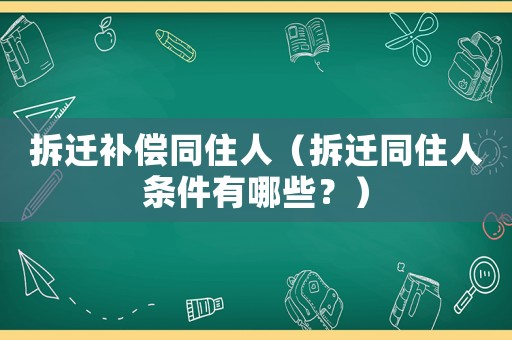 拆遷補償同住人（拆遷同住人條件有哪些？）