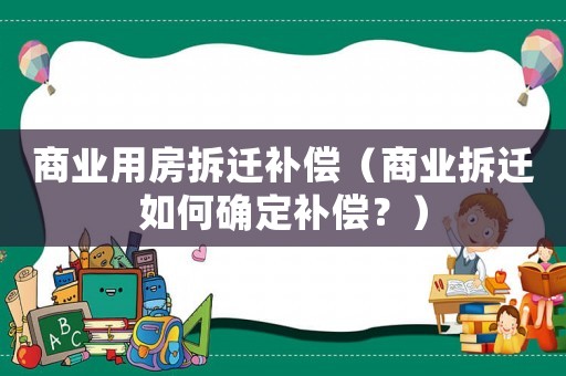 商業用房拆遷補償（商業拆遷如何確定補償？）